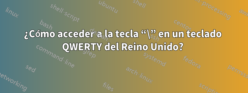 ¿Cómo acceder a la tecla “\” en un teclado QWERTY del Reino Unido?