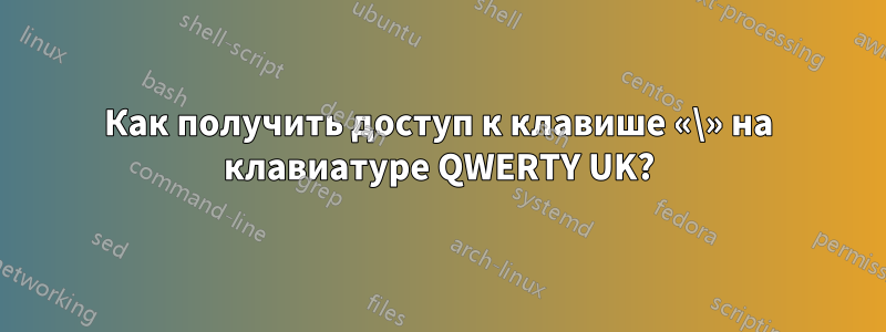 Как получить доступ к клавише «\» на клавиатуре QWERTY UK?