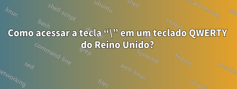 Como acessar a tecla “\” em um teclado QWERTY do Reino Unido?