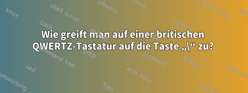 Wie greift man auf einer britischen QWERTZ-Tastatur auf die Taste „\“ zu?