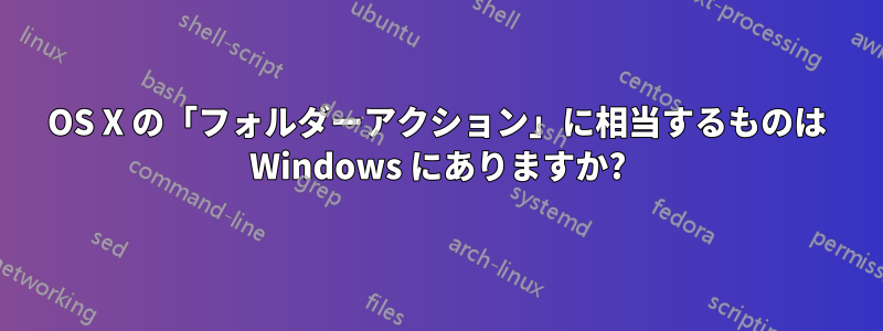 OS X の「フォルダーアクション」に相当するものは Windows にありますか?