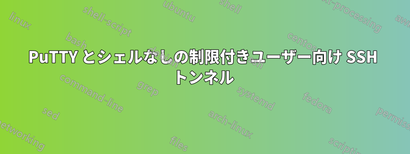 PuTTY とシェルなしの制限付きユーザー向け SSH トンネル