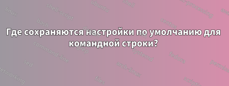 Где сохраняются настройки по умолчанию для командной строки?