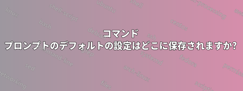 コマンド プロンプトのデフォルトの設定はどこに保存されますか?