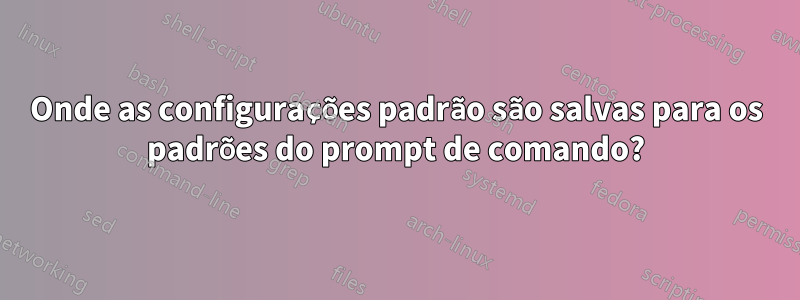 Onde as configurações padrão são salvas para os padrões do prompt de comando?