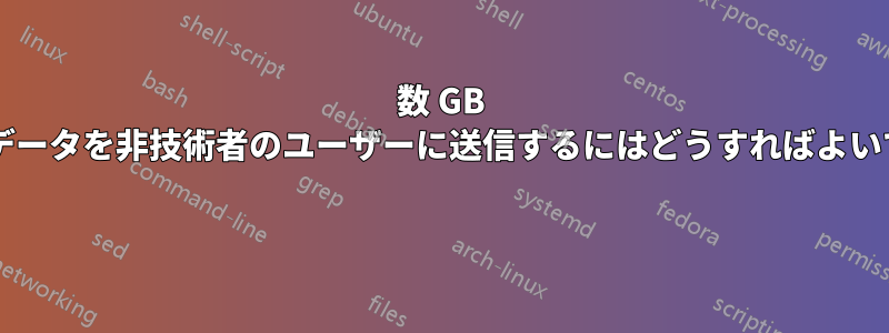 数 GB の機密データを非技術者のユーザーに送信するにはどうすればよいですか? 