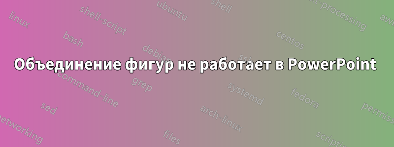 Объединение фигур не работает в PowerPoint