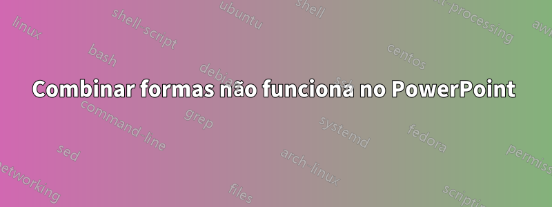 Combinar formas não funciona no PowerPoint