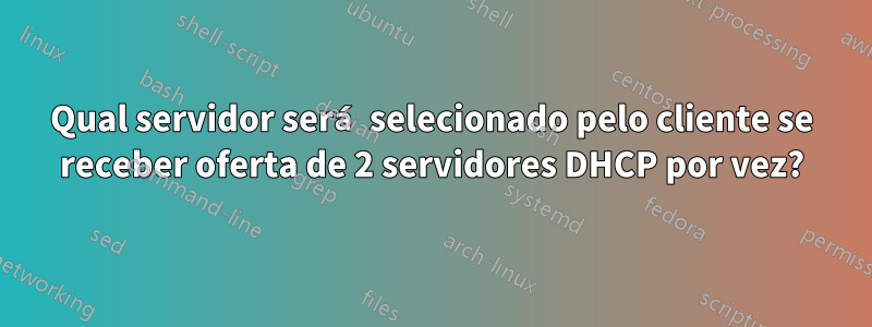 Qual servidor será selecionado pelo cliente se receber oferta de 2 servidores DHCP por vez?