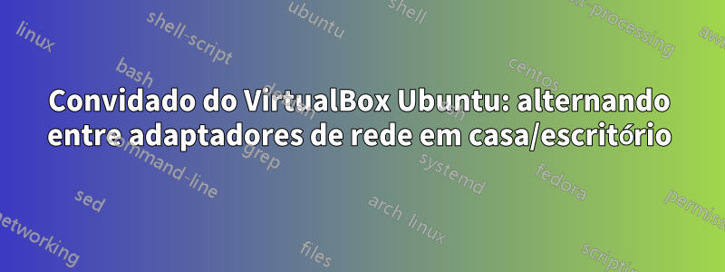 Convidado do VirtualBox Ubuntu: alternando entre adaptadores de rede em casa/escritório