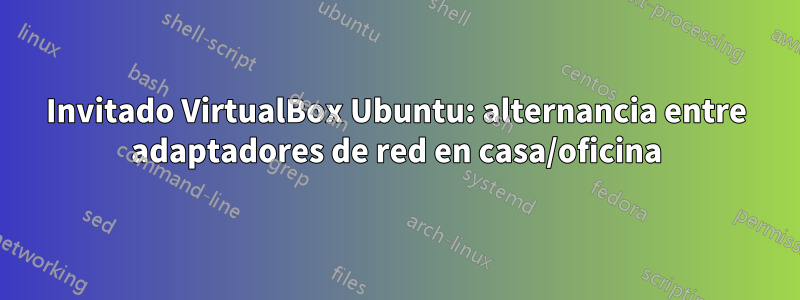 Invitado VirtualBox Ubuntu: alternancia entre adaptadores de red en casa/oficina