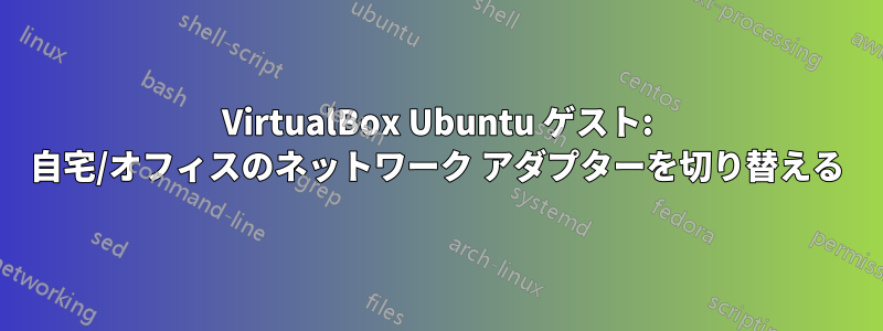 VirtualBox Ubuntu ゲスト: 自宅/オフィスのネットワーク アダプターを切り替える