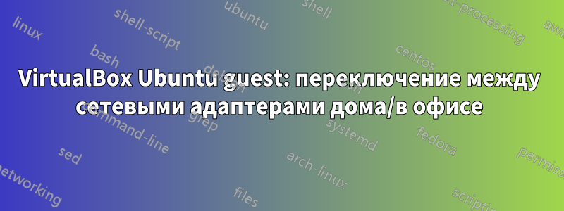 VirtualBox Ubuntu guest: переключение между сетевыми адаптерами дома/в офисе