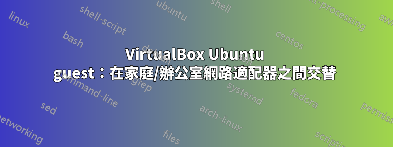 VirtualBox Ubuntu guest：在家庭/辦公室網路適配器之間交替