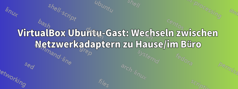 VirtualBox Ubuntu-Gast: Wechseln zwischen Netzwerkadaptern zu Hause/im Büro