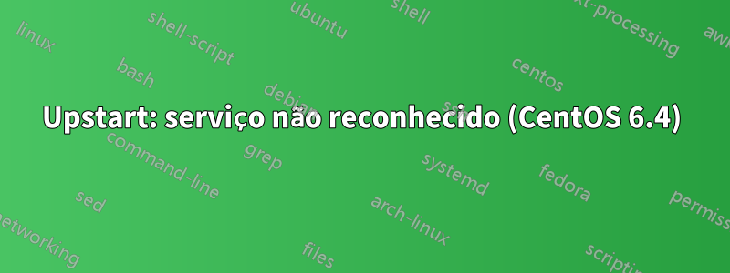 Upstart: serviço não reconhecido (CentOS 6.4)