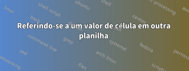 Referindo-se a um valor de célula em outra planilha