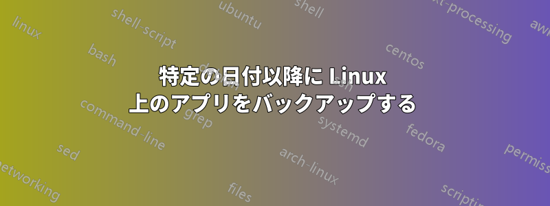 特定の日付以降に Linux 上のアプリをバックアップする