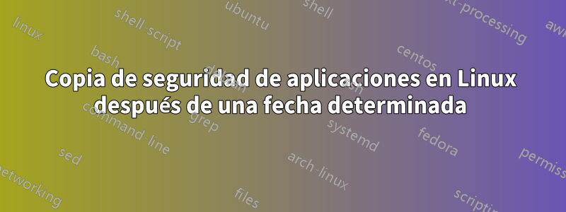 Copia de seguridad de aplicaciones en Linux después de una fecha determinada