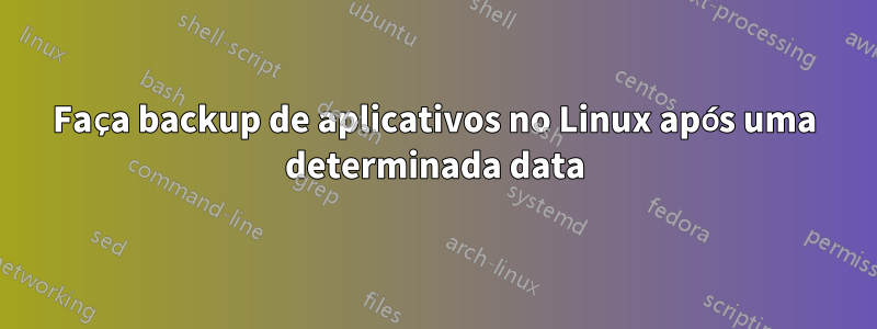 Faça backup de aplicativos no Linux após uma determinada data