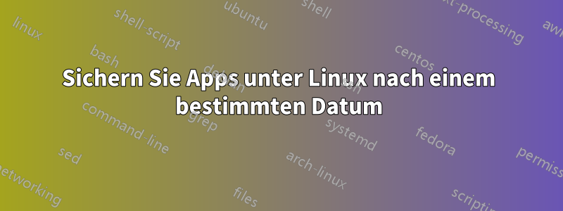 Sichern Sie Apps unter Linux nach einem bestimmten Datum