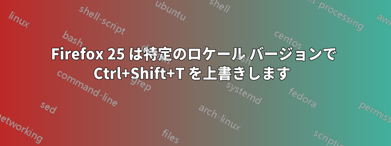 Firefox 25 は特定のロケール バージョンで Ctrl+Shift+T を上書きします 