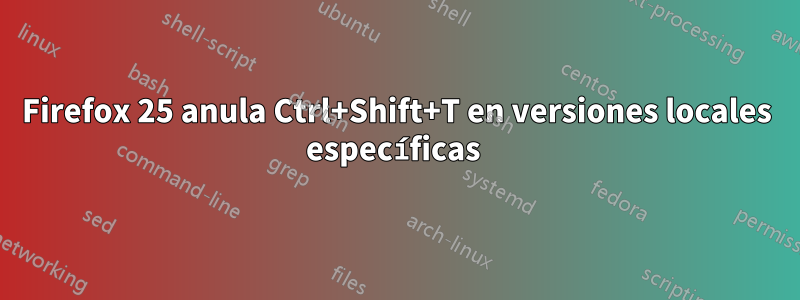 Firefox 25 anula Ctrl+Shift+T en versiones locales específicas 