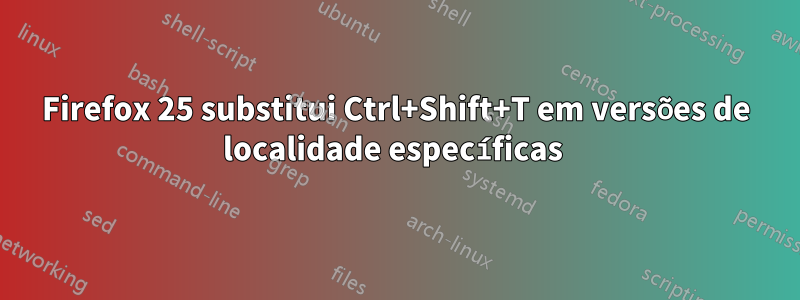 Firefox 25 substitui Ctrl+Shift+T em versões de localidade específicas 