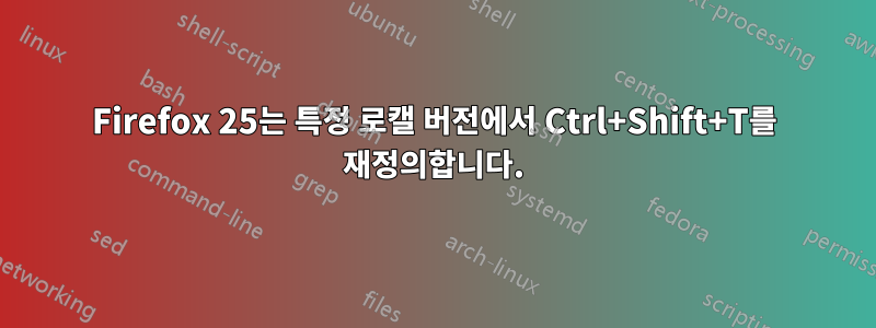 Firefox 25는 특정 로캘 버전에서 Ctrl+Shift+T를 재정의합니다.