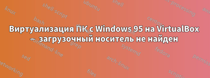 Виртуализация ПК с Windows 95 на VirtualBox — загрузочный носитель не найден