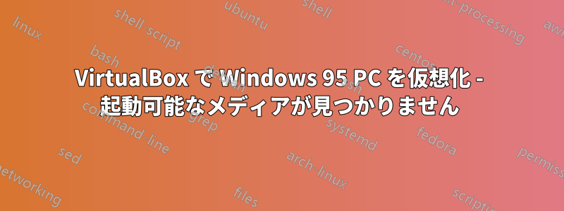 VirtualBox で Windows 95 PC を仮想化 - 起動可能なメディアが見つかりません