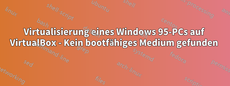 Virtualisierung eines Windows 95-PCs auf VirtualBox - Kein bootfähiges Medium gefunden