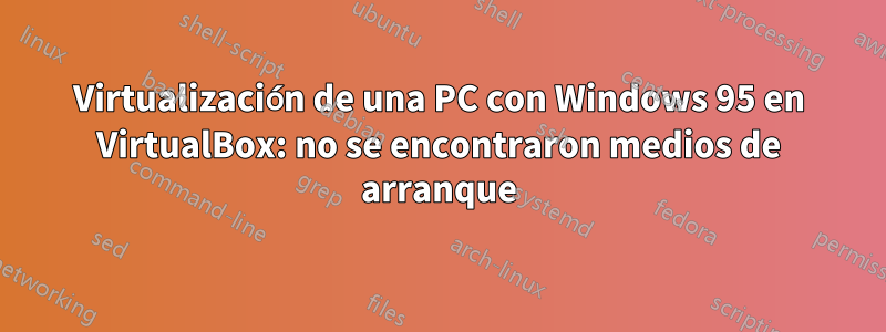 Virtualización de una PC con Windows 95 en VirtualBox: no se encontraron medios de arranque