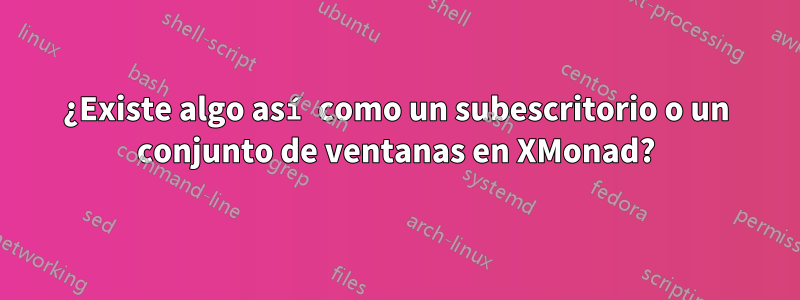 ¿Existe algo así como un subescritorio o un conjunto de ventanas en XMonad?