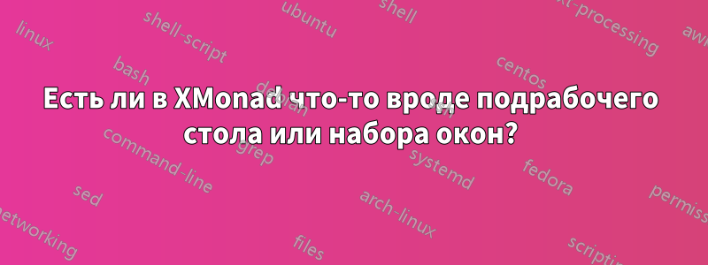 Есть ли в XMonad что-то вроде подрабочего стола или набора окон?