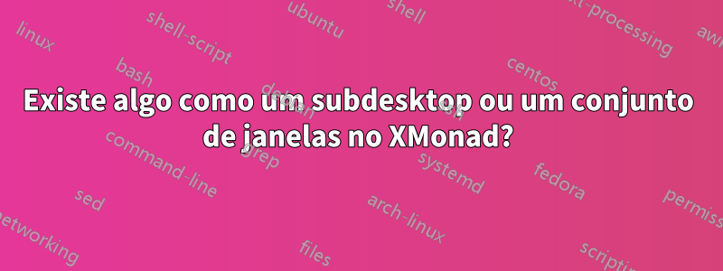 Existe algo como um subdesktop ou um conjunto de janelas no XMonad?