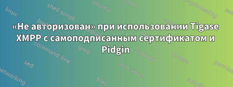 «Не авторизован» при использовании Tigase XMPP с самоподписанным сертификатом и Pidgin