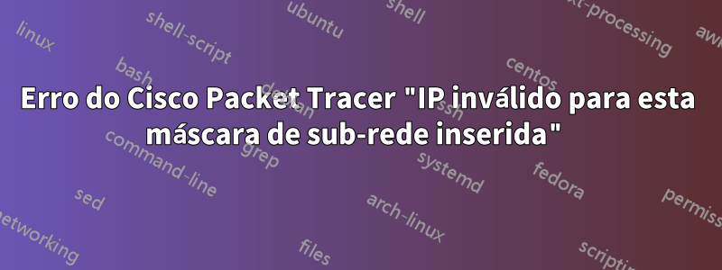 Erro do Cisco Packet Tracer "IP inválido para esta máscara de sub-rede inserida"