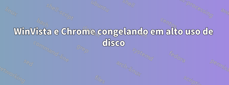 WinVista e Chrome congelando em alto uso de disco