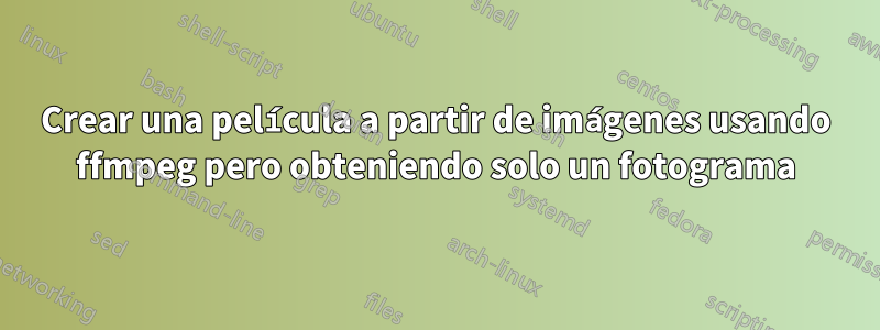 Crear una película a partir de imágenes usando ffmpeg pero obteniendo solo un fotograma