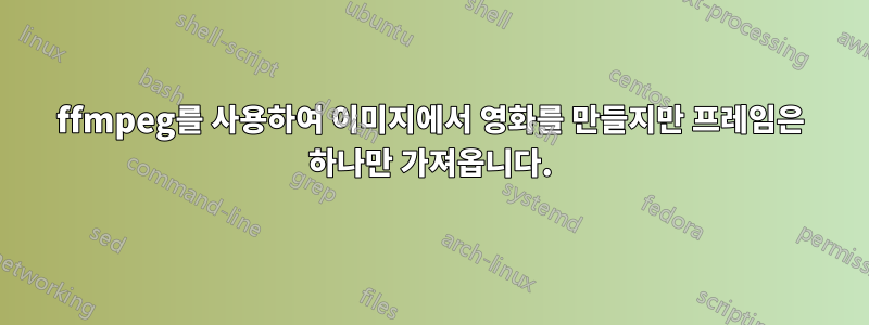 ffmpeg를 사용하여 이미지에서 영화를 만들지만 프레임은 하나만 가져옵니다.