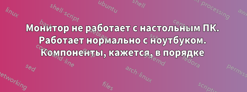 Монитор не работает с настольным ПК. Работает нормально с ноутбуком. Компоненты, кажется, в порядке