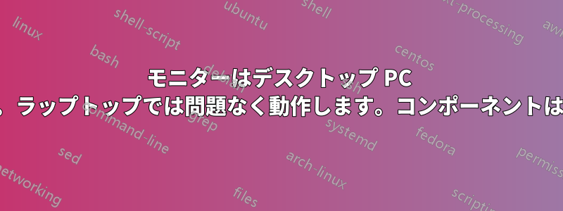 モニターはデスクトップ PC では動作しません。ラップトップでは問題なく動作します。コンポーネントは問題ないようです