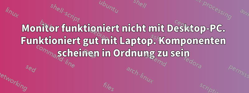 Monitor funktioniert nicht mit Desktop-PC. Funktioniert gut mit Laptop. Komponenten scheinen in Ordnung zu sein