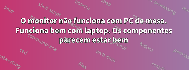 O monitor não funciona com PC de mesa. Funciona bem com laptop. Os componentes parecem estar bem