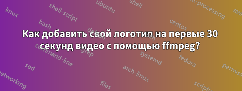 Как добавить свой логотип на первые 30 секунд видео с помощью ffmpeg?