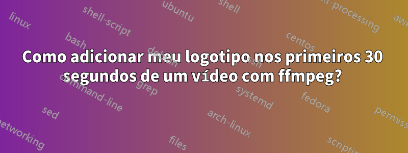 Como adicionar meu logotipo nos primeiros 30 segundos de um vídeo com ffmpeg?