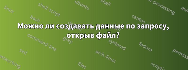 Можно ли создавать данные по запросу, открыв файл?