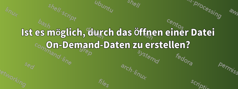 Ist es möglich, durch das Öffnen einer Datei On-Demand-Daten zu erstellen?