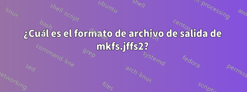 ¿Cuál es el formato de archivo de salida de mkfs.jffs2?